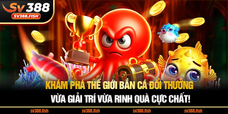Khám phá thế giới Bắn Cá Đổi Thưởng Vừa giải trí vừa rinh quà cực chất!