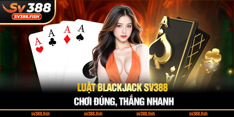 Luật Blackjack SV388 – Chơi đúng, thắng nhanh