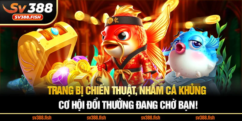 Trang bị chiến thuật, nhắm cá khủng Cơ hội đổi thưởng đang chờ bạn!